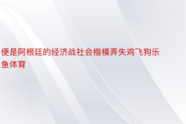 便是阿根廷的经济战社会楷模弄失鸡飞狗乐鱼体育