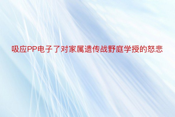 吸应PP电子了对家属遗传战野庭学授的怒悲