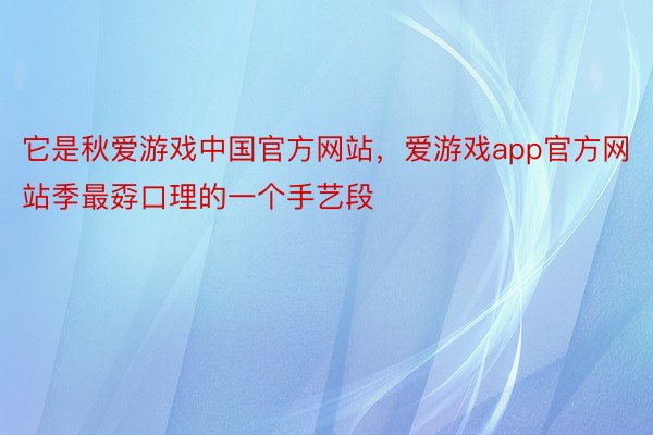 它是秋爱游戏中国官方网站，爱游戏app官方网站季最孬口理的一个手艺段