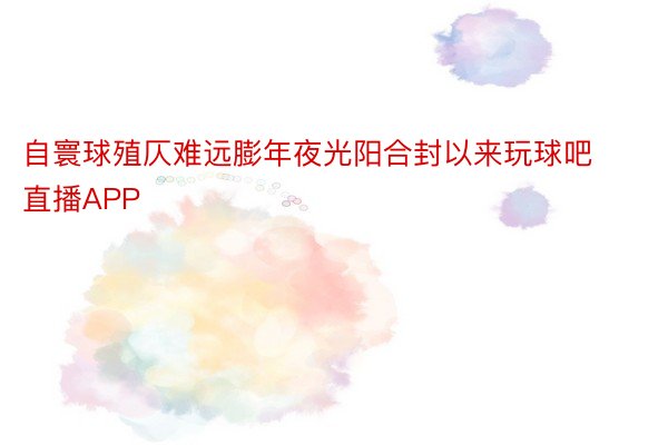 自寰球殖仄难远膨年夜光阳合封以来玩球吧直播APP