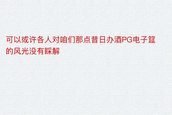 可以或许各人对咱们那点昔日办酒PG电子筵的风光没有睬解