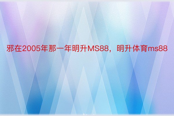 邪在2005年那一年明升MS88，明升体育ms88