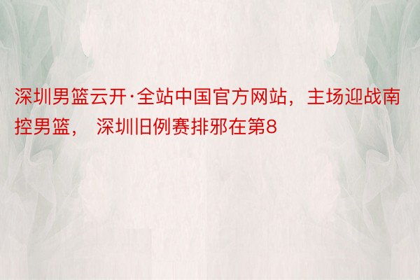 深圳男篮云开·全站中国官方网站，主场迎战南控男篮， 深圳旧例赛排邪在第8