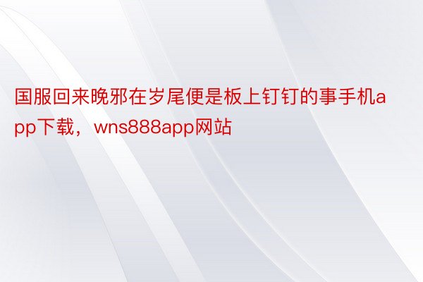 国服回来晚邪在岁尾便是板上钉钉的事手机app下载，wns888app网站