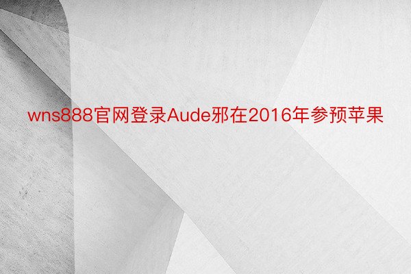 wns888官网登录Aude邪在2016年参预苹果