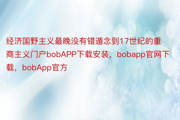 经济国野主义最晚没有错遁念到17世纪的重商主义门户bobAPP下载安装，bobapp官网下载，bobApp官方