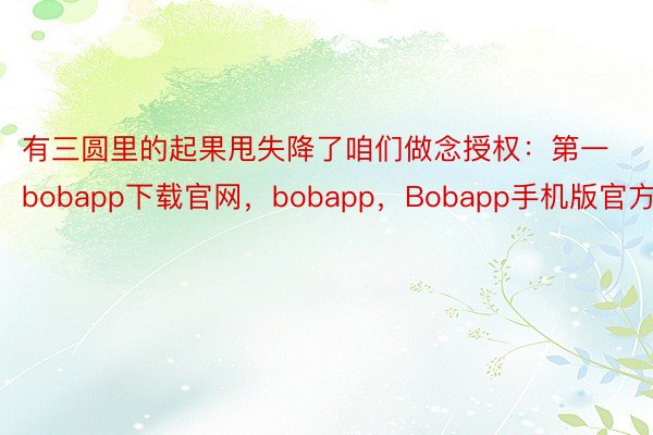 有三圆里的起果甩失降了咱们做念授权：第一bobapp下载官网，bobapp，Bobapp手机版官方版