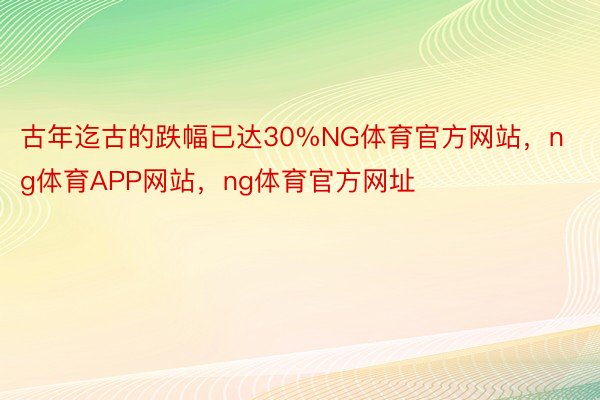 古年迄古的跌幅已达30%NG体育官方网站，ng体育APP网站，ng体育官方网址