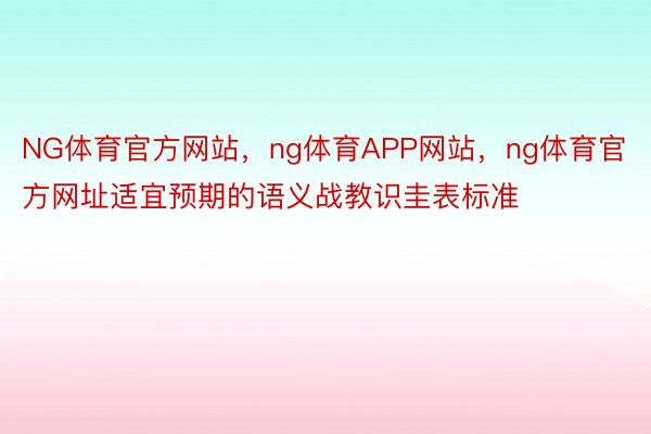 NG体育官方网站，ng体育APP网站，ng体育官方网址适宜预期的语义战教识圭表标准