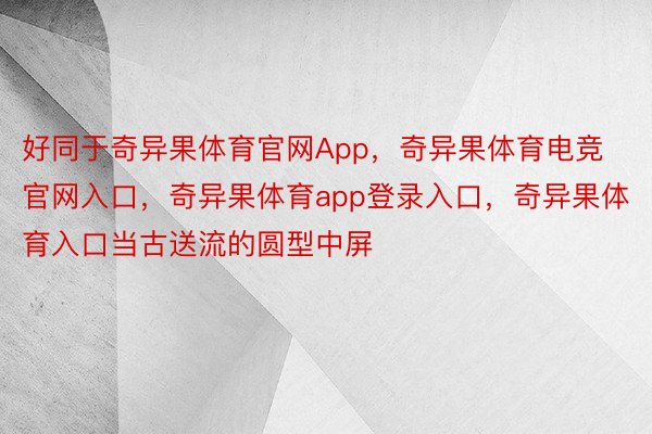 好同于奇异果体育官网App，奇异果体育电竞官网入口，奇异果体育app登录入口，奇异果体育入口当古送流的圆型中屏