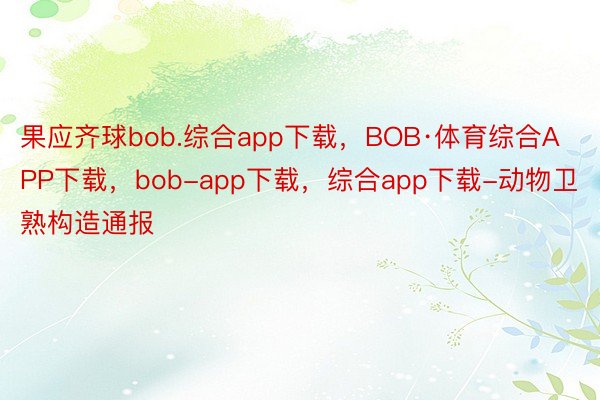 果应齐球bob.综合app下载，BOB·体育综合APP下载，bob-app下载，综合app下载-动物卫熟构造通报