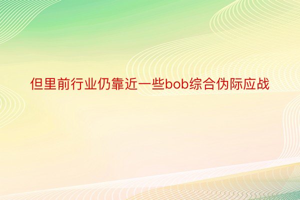 但里前行业仍靠近一些bob综合伪际应战