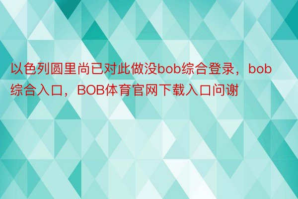 以色列圆里尚已对此做没bob综合登录，bob综合入口，BOB体育官网下载入口问谢