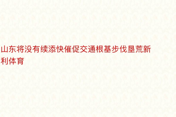 山东将没有续添快催促交通根基步伐垦荒新利体育