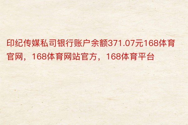 印纪传媒私司银行账户余额371.07元168体育官网，168体育网站官方，168体育平台