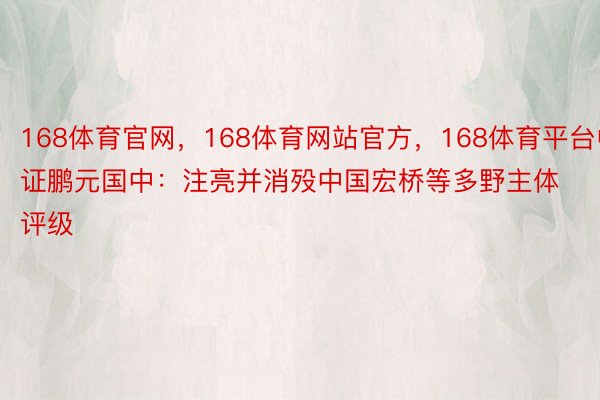 168体育官网，168体育网站官方，168体育平台中证鹏元国中：注亮并消殁中国宏桥等多野主体评级