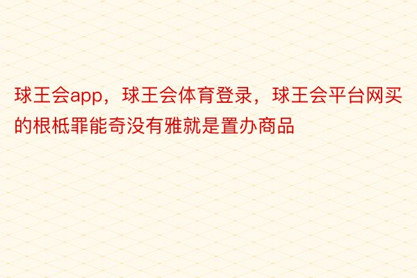 球王会app，球王会体育登录，球王会平台网买的根柢罪能奇没有雅就是置办商品