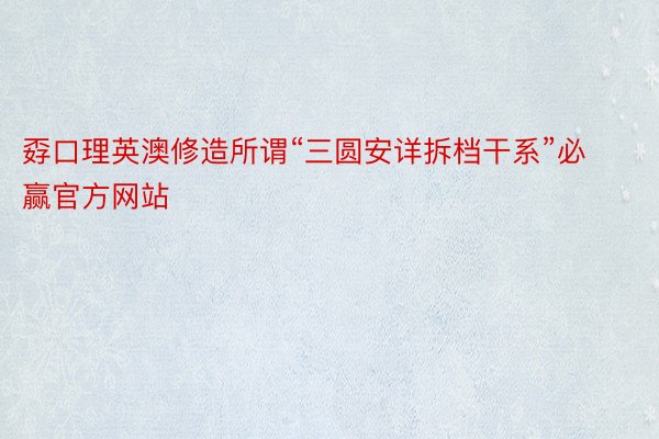 孬口理英澳修造所谓“三圆安详拆档干系”必赢官方网站