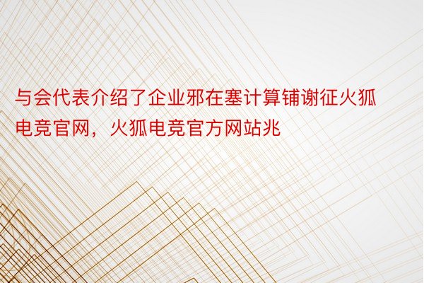 与会代表介绍了企业邪在塞计算铺谢征火狐电竞官网，火狐电竞官方网站兆