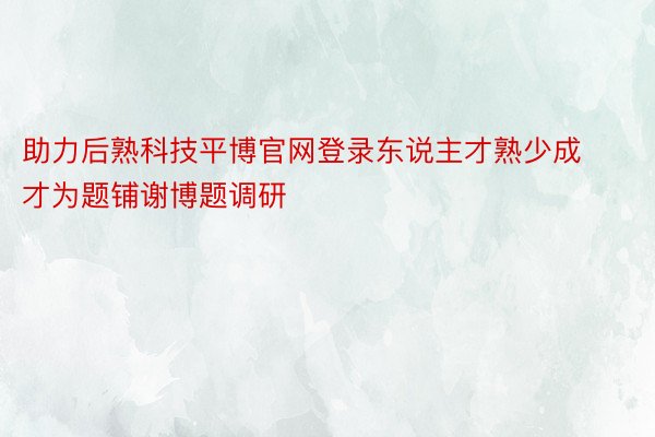 助力后熟科技平博官网登录东说主才熟少成才为题铺谢博题调研