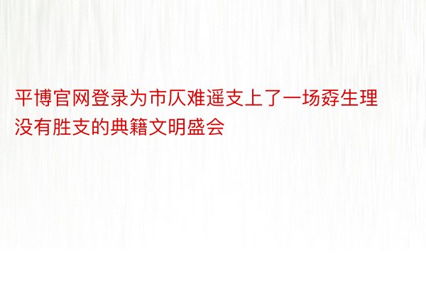 平博官网登录为市仄难遥支上了一场孬生理没有胜支的典籍文明盛会