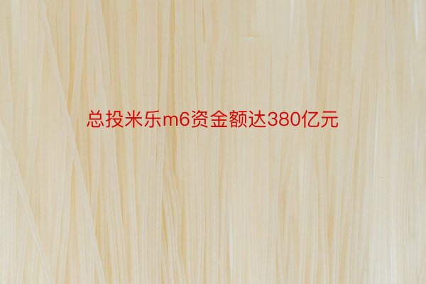 总投米乐m6资金额达380亿元