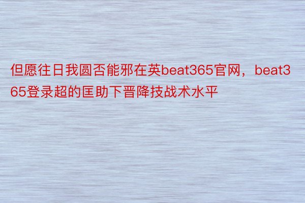 但愿往日我圆否能邪在英beat365官网，beat365登录超的匡助下晋降技战术水平