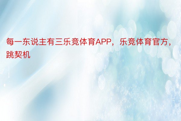 每一东说主有三乐竞体育APP，乐竞体育官方，跳契机