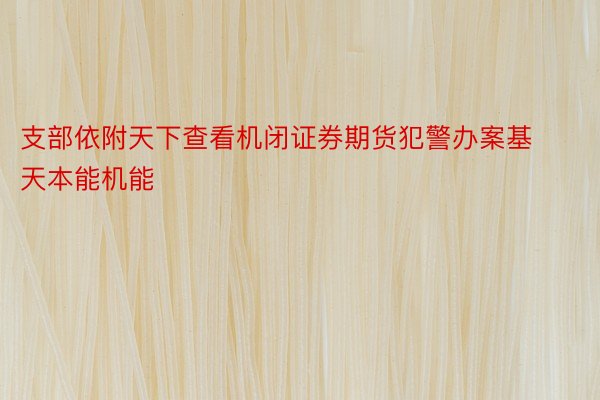 支部依附天下查看机闭证券期货犯警办案基天本能机能