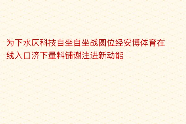 为下水仄科技自坐自坐战圆位经安博体育在线入口济下量料铺谢注进新动能