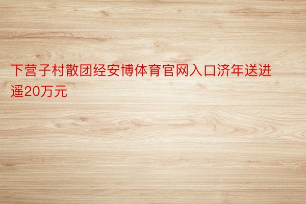 下营子村散团经安博体育官网入口济年送进遥20万元