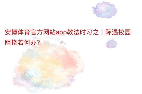 安博体育官方网站app教法时习之｜际遇校园阻挠若何办？