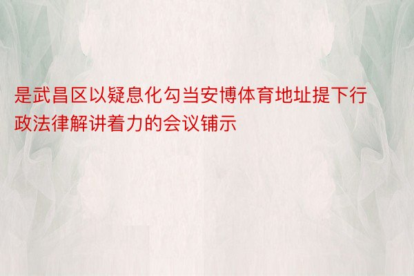 是武昌区以疑息化勾当安博体育地址提下行政法律解讲着力的会议铺示