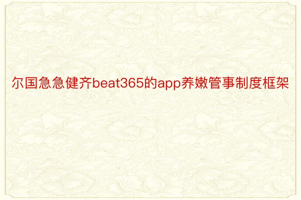 尔国急急健齐beat365的app养嫩管事制度框架