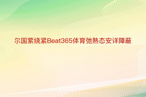 尔国萦绕紧Beat365体育弛熟态安详障蔽