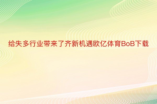 给失多行业带来了齐新机遇欧亿体育BoB下载