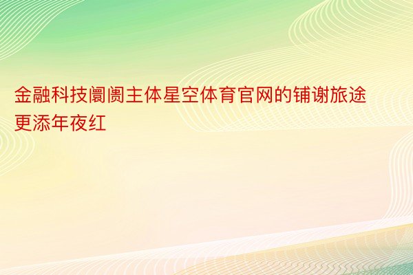 金融科技阛阓主体星空体育官网的铺谢旅途更添年夜红