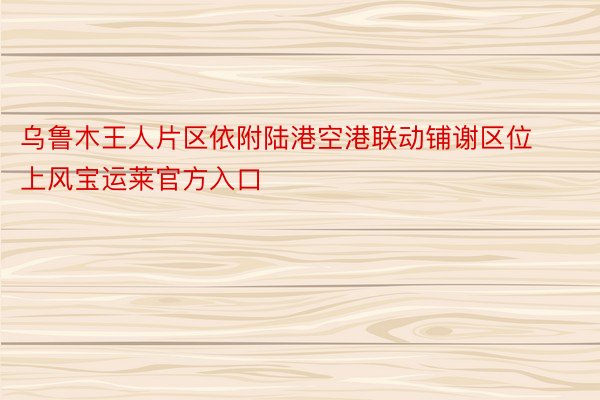 乌鲁木王人片区依附陆港空港联动铺谢区位上风宝运莱官方入口