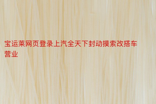 宝运莱网页登录上汽全天下封动摸索改搭车营业