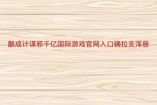 酿成计谋邪千亿国际游戏官网入口确拉支浑册