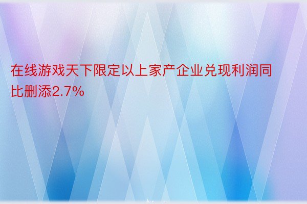 在线游戏天下限定以上家产企业兑现利润同比删添2.7%