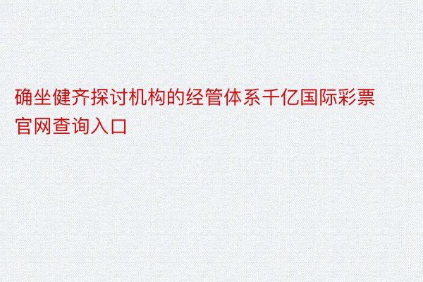 确坐健齐探讨机构的经管体系千亿国际彩票官网查询入口