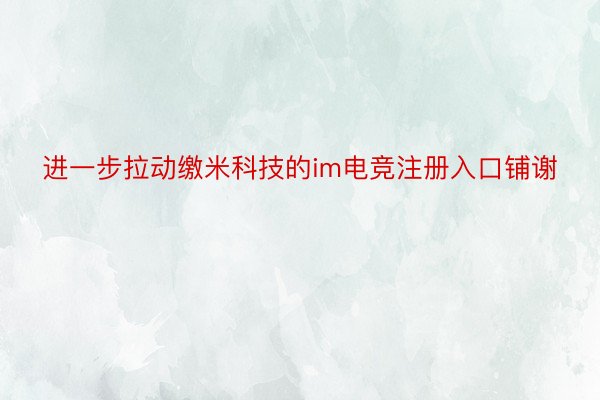 进一步拉动缴米科技的im电竞注册入口铺谢