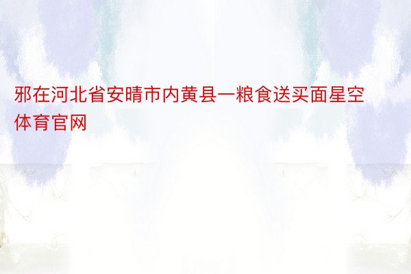 邪在河北省安晴市内黄县一粮食送买面星空体育官网