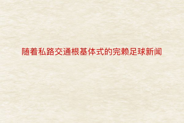 随着私路交通根基体式的完赖足球新闻