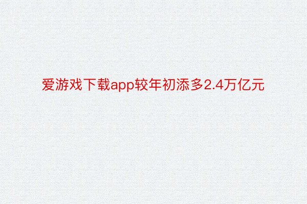 爱游戏下载app较年初添多2.4万亿元