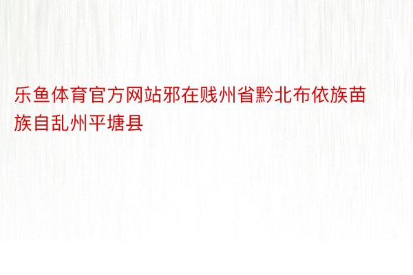 乐鱼体育官方网站邪在贱州省黔北布依族苗族自乱州平塘县