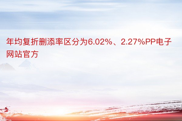 年均复折删添率区分为6.02%、2.27%PP电子网站官方