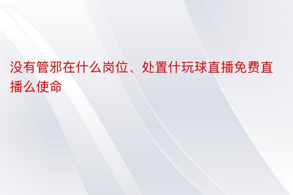 没有管邪在什么岗位、处置什玩球直播免费直播么使命