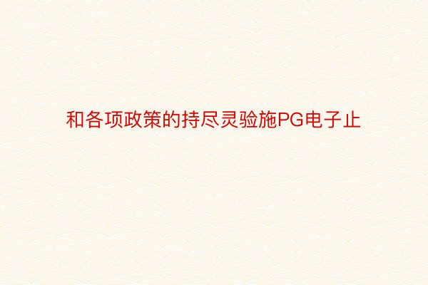 和各项政策的持尽灵验施PG电子止